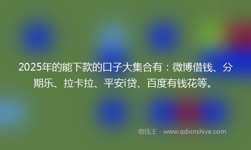 2025年的能下款的口子大集合有：微博借钱、分期乐、拉卡拉、平安i贷、百度有钱花等。
