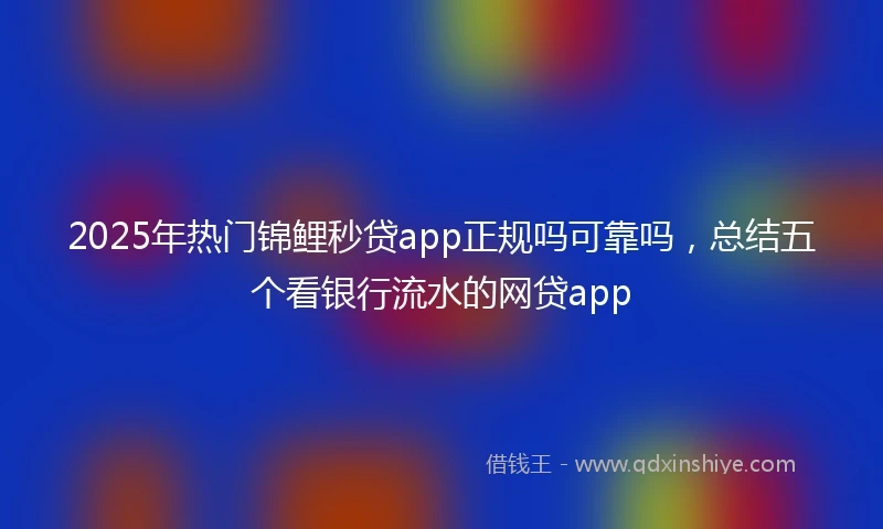 2025年热门锦鲤秒贷app正规吗可靠吗，总结五个看银行流水的网贷app