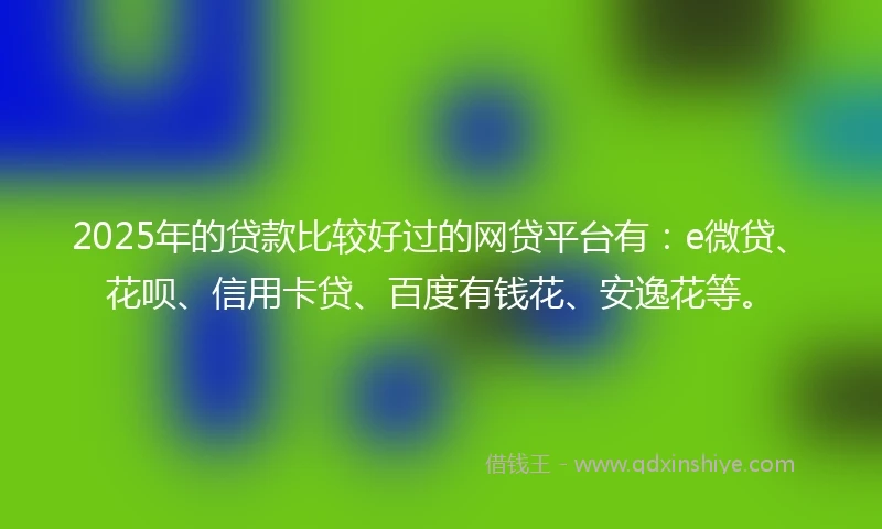 2025年的贷款比较好过的网贷平台有：e微贷、花呗、信用卡贷、百度有钱花、安逸花等。