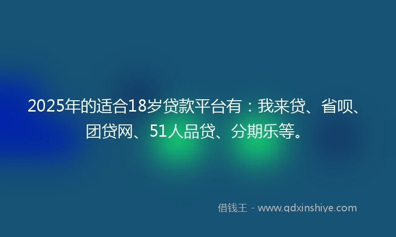 2025年的适合18岁贷款平台有：我来贷、省呗、团贷网、51人品贷、分期乐等。