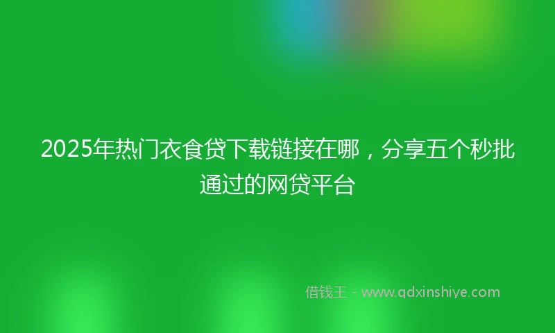 2025年热门衣食贷下载链接在哪，分享五个秒批通过的网贷平台