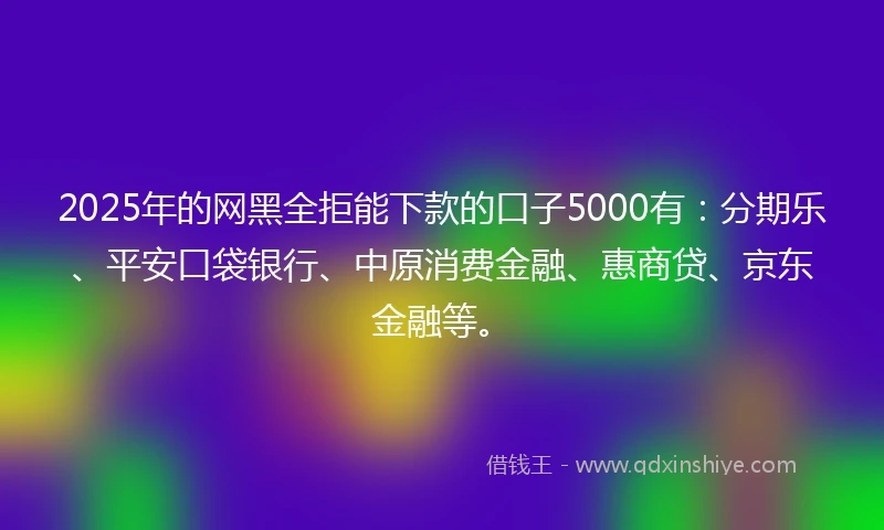 2025年的网黑全拒能下款的口子5000有：分期乐、平安口袋银行、中原消费金融、惠商贷、京东金融等。