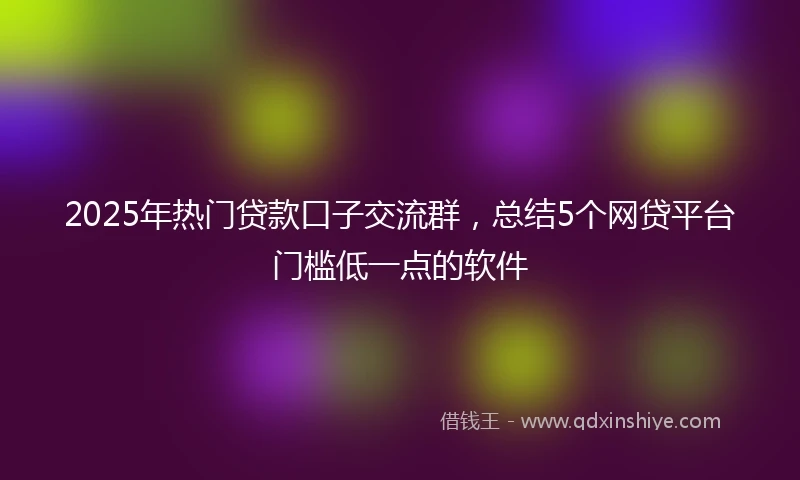 2025年热门贷款口子交流群，总结5个网贷平台门槛低一点的软件