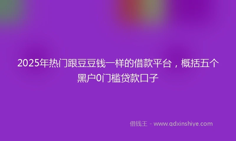 2025年热门跟豆豆钱一样的借款平台，概括五个黑户0门槛贷款口子