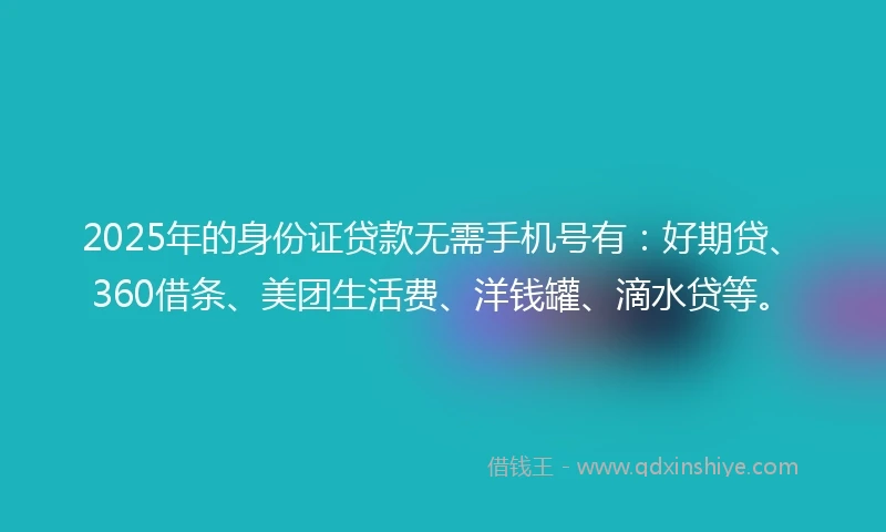 2025年的身份证贷款无需手机号有：好期贷、360借条、美团生活费、洋钱罐、滴水贷等。