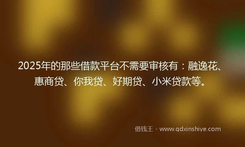 2025年的那些借款平台不需要审核有：融逸花、惠商贷、你我贷、好期贷、小米贷款等。