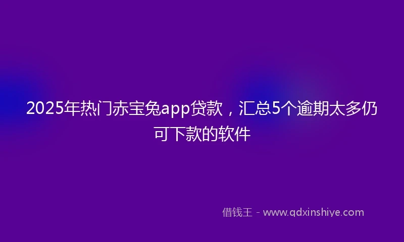 2025年热门赤宝兔app贷款,汇总5个逾期太多仍可下款的软件