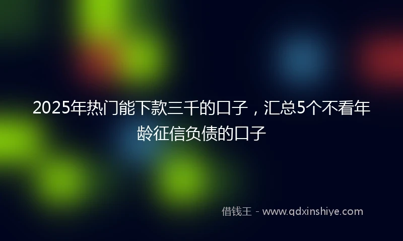2025年热门能下款三千的口子，汇总5个不看年龄征信负债的口子