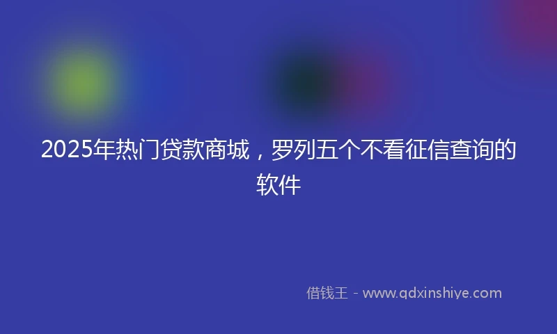 2025年热门贷款商城，罗列五个不看征信查询的软件