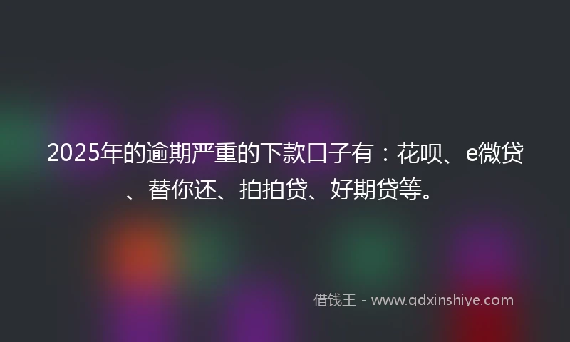 2025年的逾期严重的下款口子有：花呗、e微贷、替你还、拍拍贷、好期贷等。