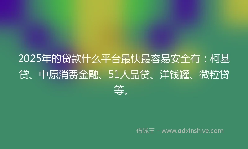2025年的贷款什么平台最快最容易安全有：柯基贷、中原消费金融、51人品贷、洋钱罐、微粒贷等。