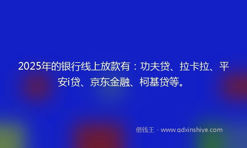 2025年的银行线上放款有：功夫贷、拉卡拉、平安i贷、京东金融、柯基贷等。