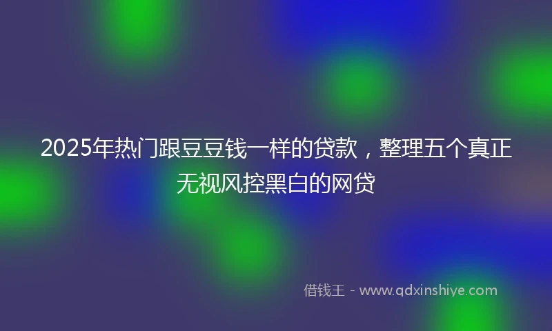 2025年热门跟豆豆钱一样的贷款，整理五个真正无视风控黑白的网贷