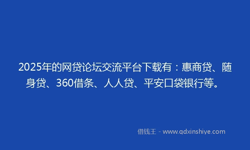 2025年的网贷论坛交流平台下载有：惠商贷、随身贷、360借条、人人贷、平安口袋银行等。