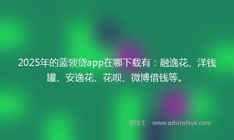 2025年的蓝领贷app在哪下载有：融逸花、洋钱罐、安逸花、花呗、微博借钱等。
