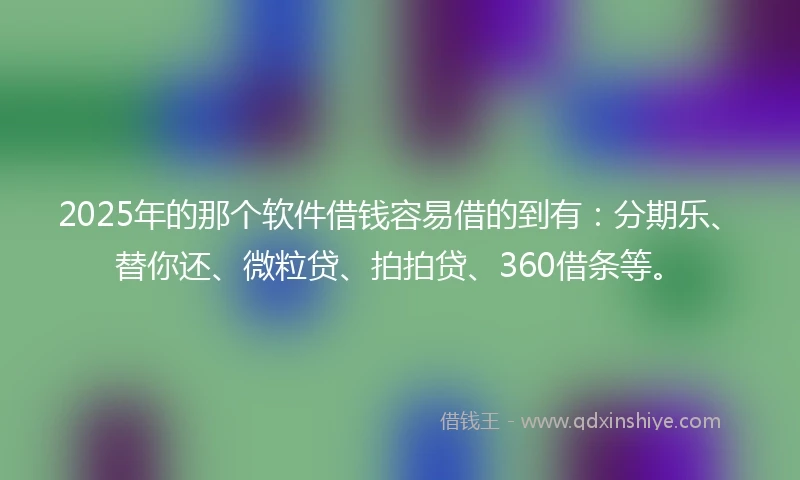 2025年的那个软件借钱容易借的到有：分期乐、替你还、微粒贷、拍拍贷、360借条等。