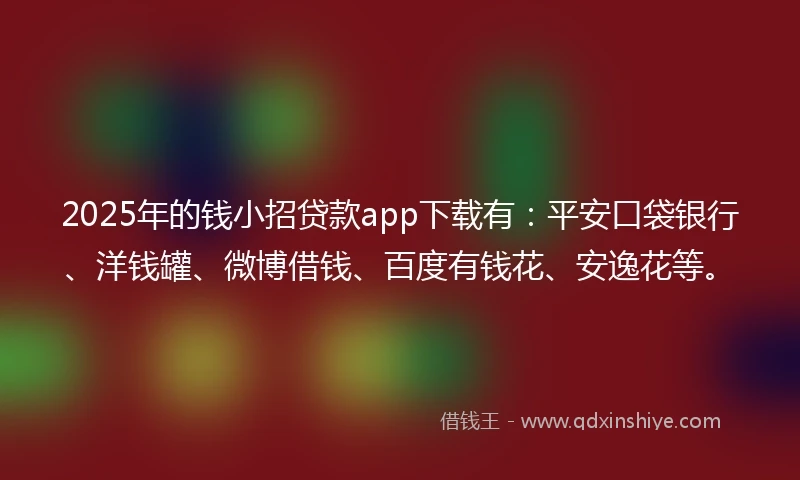 2025年的钱小招贷款app下载有：平安口袋银行、洋钱罐、微博借钱、百度有钱花、安逸花等。