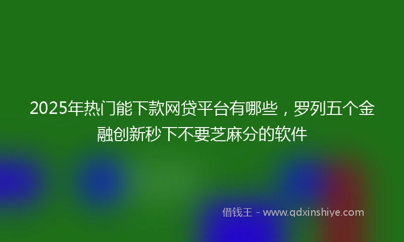 2025年热门能下款网贷平台有哪些，罗列五个金融创新秒下不要芝麻分的软件