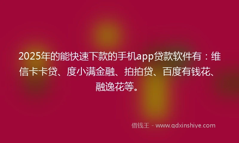 2025年的能快速下款的手机app贷款软件有：维信卡卡贷、度小满金融、拍拍贷、百度有钱花、融逸花等。