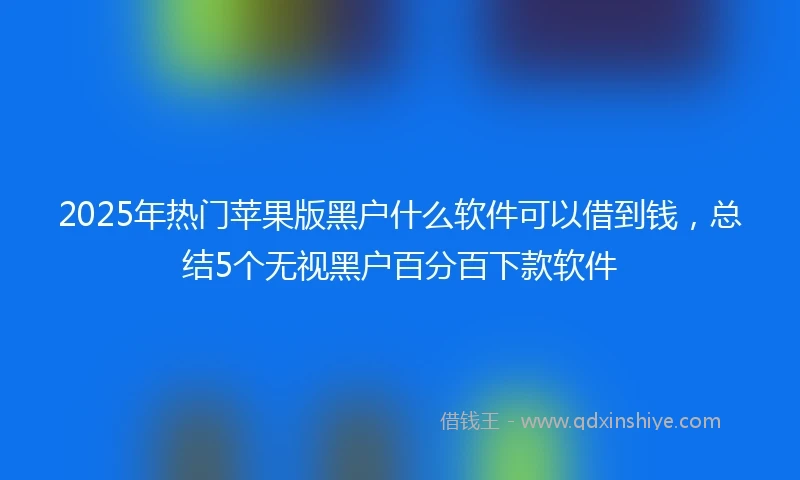 2025年热门苹果版黑户什么软件可以借到钱，总结5个无视黑户百分百下款软件