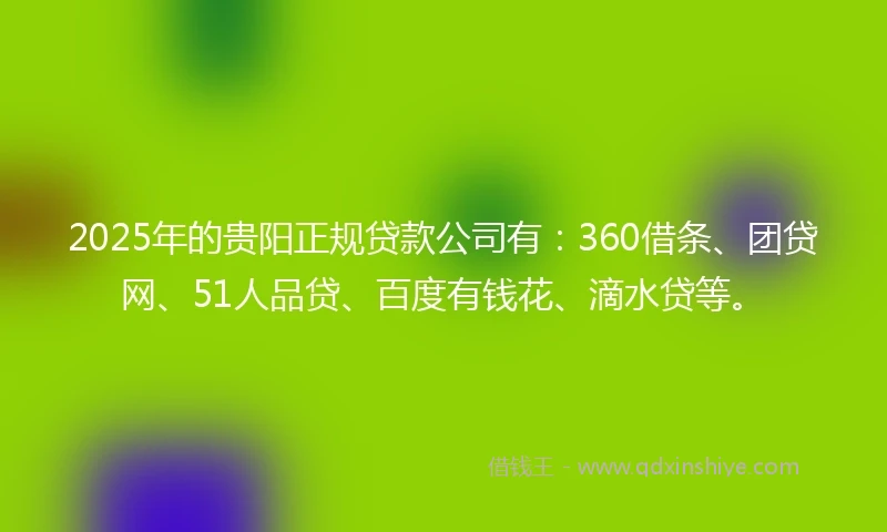 2025年的贵阳正规贷款公司有：360借条、团贷网、51人品贷、百度有钱花、滴水贷等。