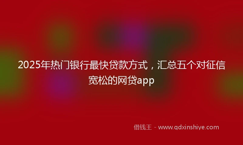 2025年热门银行最快贷款方式，汇总五个对征信宽松的网贷app