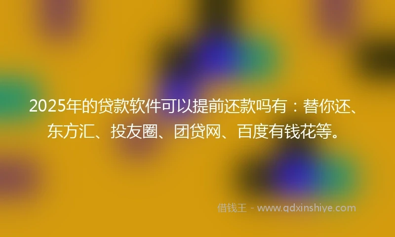 2025年的贷款软件可以提前还款吗有：替你还、东方汇、投友圈、团贷网、百度有钱花等。