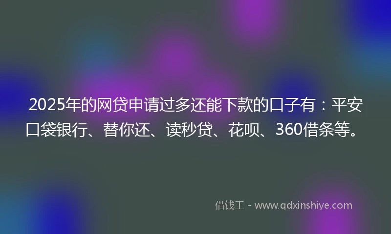 2025年的网贷申请过多还能下款的口子有：平安口袋银行、替你还、读秒贷、花呗、360借条等。