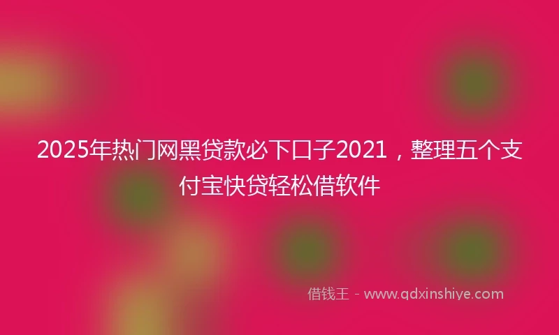 2025年热门网黑贷款必下口子2021，整理五个支付宝快贷轻松借软件