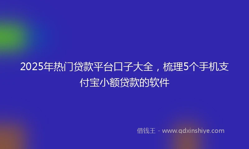 2025年热门贷款平台口子大全，梳理5个手机支付宝小额贷款的软件