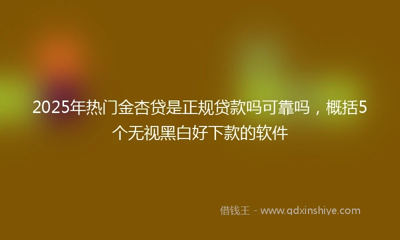 2025年热门金杏贷是正规贷款吗可靠吗，概括5个无视黑白好下款的软件