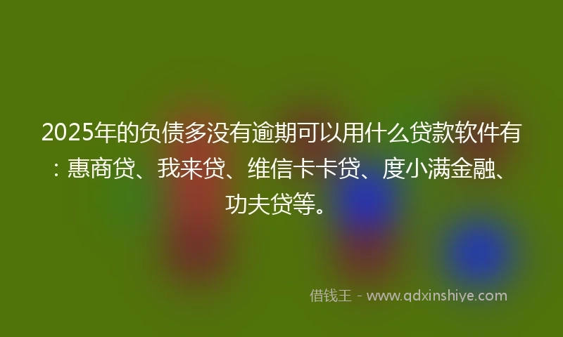 2025年的负债多没有逾期可以用什么贷款软件有：惠商贷、我来贷、维信卡卡贷、度小满金融、功夫贷等。