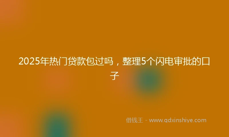2025年热门贷款包过吗，整理5个闪电审批的口子