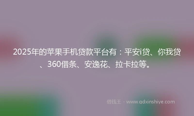 2025年的苹果手机贷款平台有：平安i贷、你我贷、360借条、安逸花、拉卡拉等。