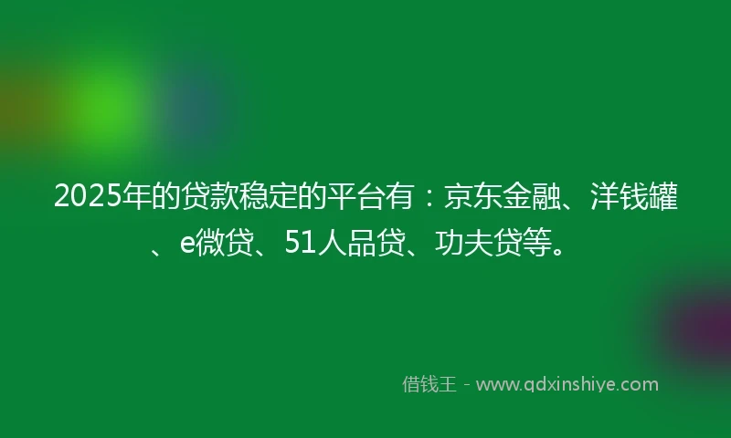 2025年的贷款稳定的平台有：京东金融、洋钱罐、e微贷、51人品贷、功夫贷等。