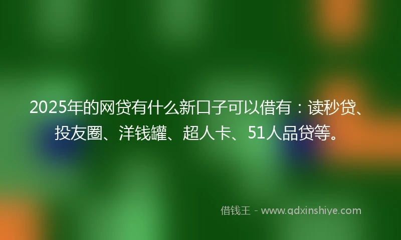 2025年的网贷有什么新口子可以借有：读秒贷、投友圈、洋钱罐、超人卡、51人品贷等。