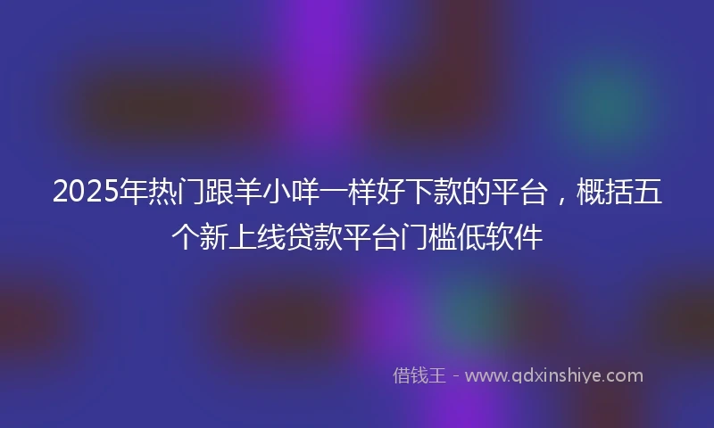 2025年热门跟羊小咩一样好下款的平台，概括五个新上线贷款平台门槛低软件