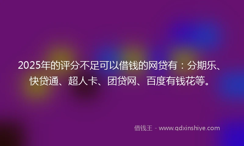 2025年的评分不足可以借钱的网贷有：分期乐、快贷通、超人卡、团贷网、百度有钱花等。