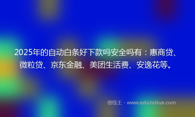 2025年的自动白条好下款吗安全吗有：惠商贷、微粒贷、京东金融、美团生活费、安逸花等。