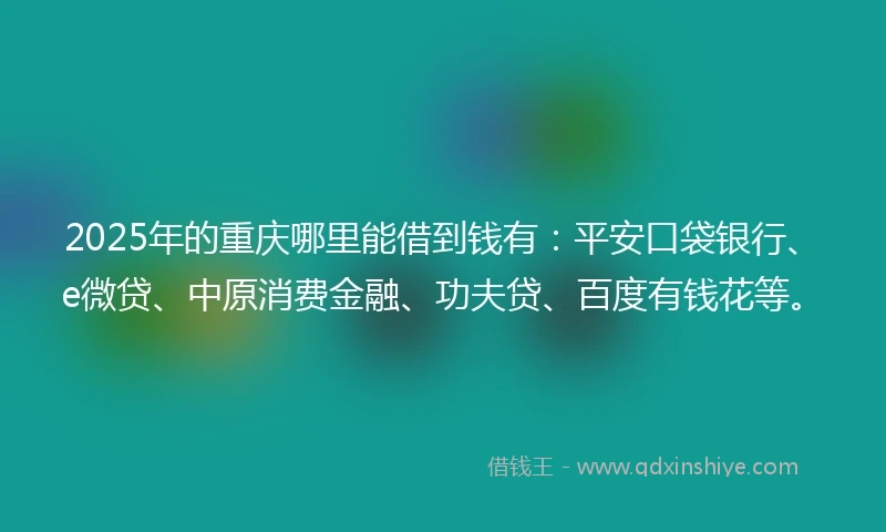 2025年的重庆哪里能借到钱有：平安口袋银行、e微贷、中原消费金融、功夫贷、百度有钱花等。