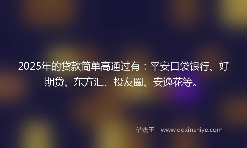 2025年的贷款简单高通过有：平安口袋银行、好期贷、东方汇、投友圈、安逸花等。