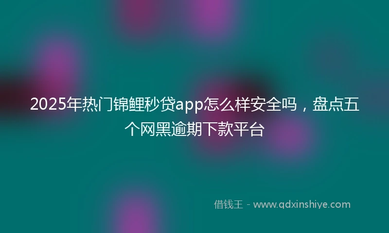2025年热门锦鲤秒贷app怎么样安全吗，盘点五个网黑逾期下款平台