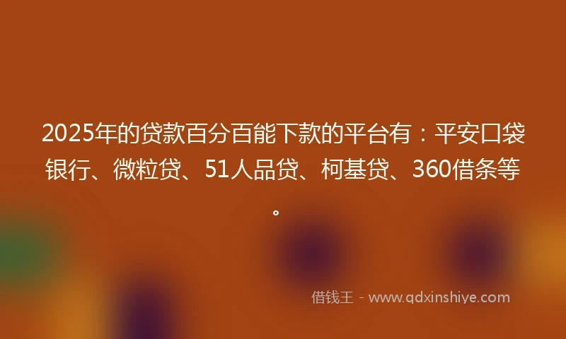 2025年的贷款百分百能下款的平台有：平安口袋银行、微粒贷、51人品贷、柯基贷、360借条等。