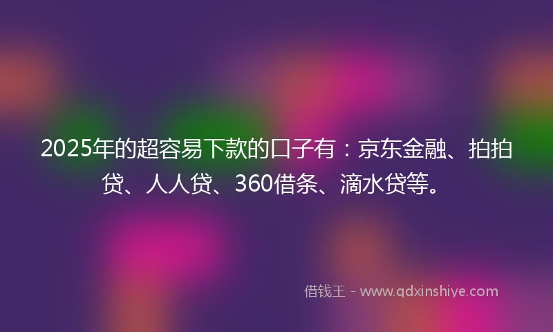 2025年的超容易下款的口子有：京东金融、拍拍贷、人人贷、360借条、滴水贷等。