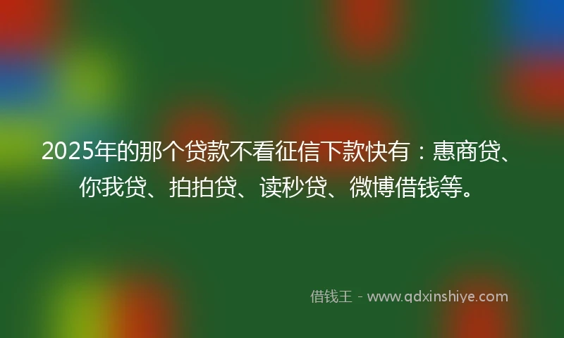 2025年的那个贷款不看征信下款快有：惠商贷、你我贷、拍拍贷、读秒贷、微博借钱等。