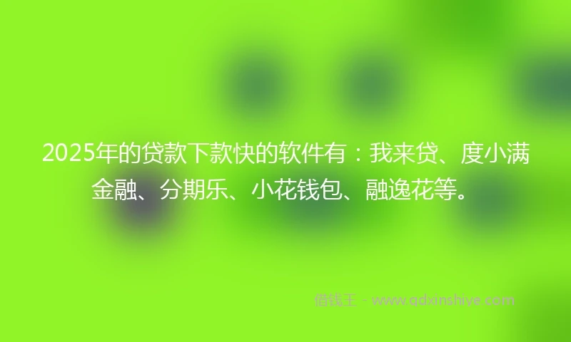 2025年的贷款下款快的软件有：我来贷、度小满金融、分期乐、小花钱包、融逸花等。