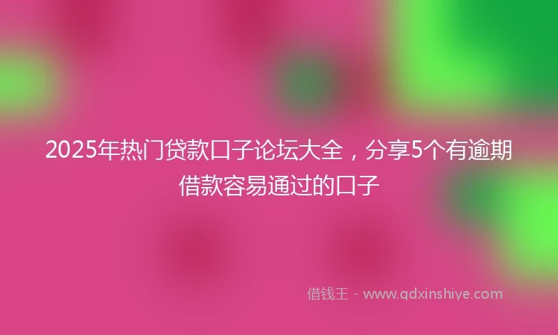 2025年热门贷款口子论坛大全，分享5个有逾期借款容易通过的口子