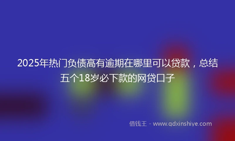 2025年热门负债高有逾期在哪里可以贷款，总结五个18岁必下款的网贷口子