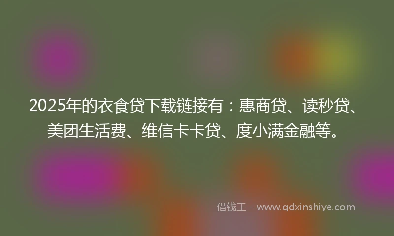 2025年的衣食贷下载链接有：惠商贷、读秒贷、美团生活费、维信卡卡贷、度小满金融等。