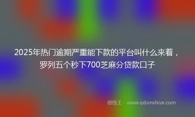 2025年热门逾期严重能下款的平台叫什么来着，罗列五个秒下700芝麻分贷款口子